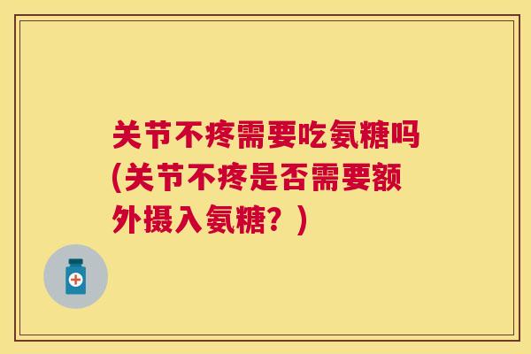 关节不疼需要吃氨糖吗(关节不疼是否需要额外摄入氨糖?)