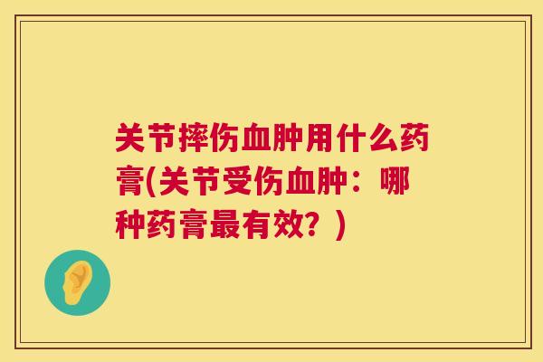 关节摔伤血肿用什么药膏(关节受伤血肿:哪种药膏最有效?)