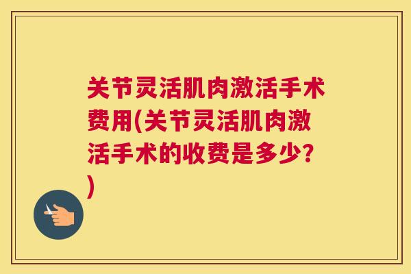 关节灵活肌肉激活手术费用(关节灵活肌肉激活手术的收费是多少?)