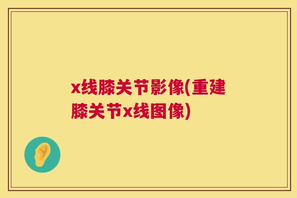 x线膝关节影像(重建膝关节x线图像)