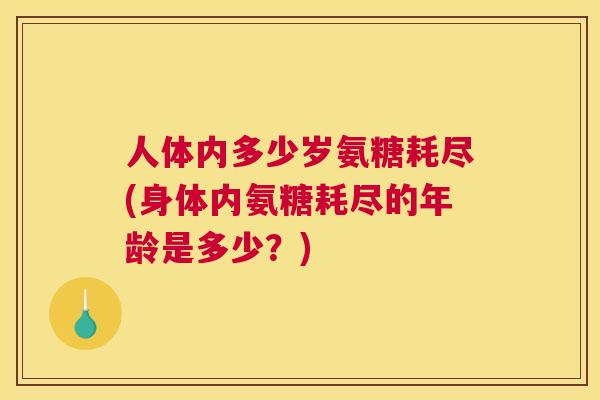 人体内多少岁氨糖耗尽(身体内氨糖耗尽的年龄是多少?)