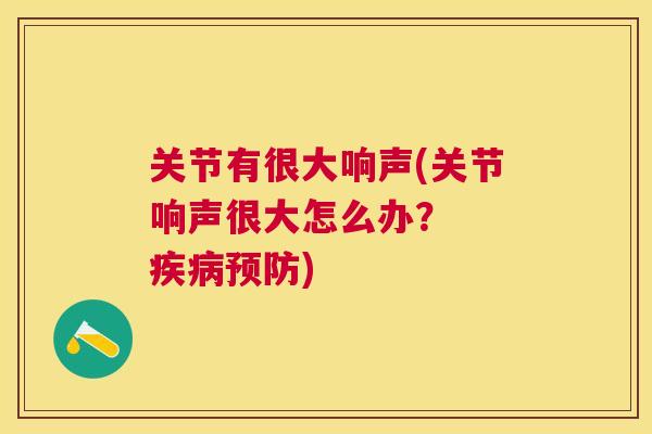 关节有很大响声(关节响声很大怎么办? 疾病预防)