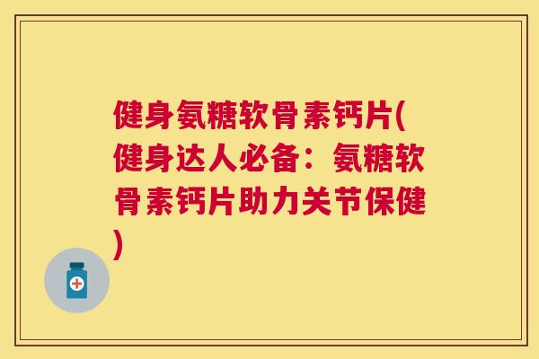 健身氨糖软骨素钙片(健身达人必备：氨糖软骨素钙片助力关节保健)