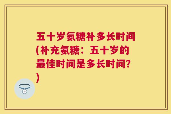五十岁氨糖补多长时间(补充氨糖:五十岁的佳时间是多长时间?) 五十岁氨糖补多长时间(补充氨糖:五十岁的佳时间是多长时间?)