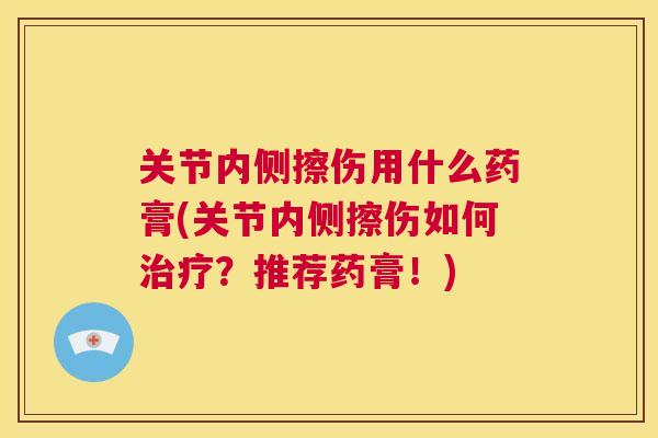 关节内侧擦伤用什么药膏(关节内侧擦伤如何治疗?推荐药膏!)