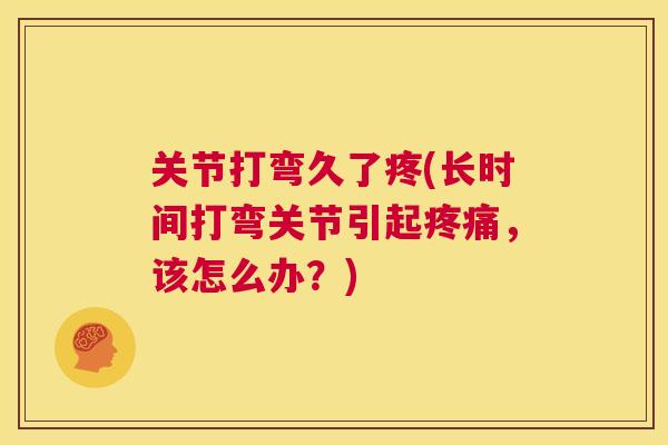 关节打弯久了疼(长时间打弯关节引起疼痛,该怎么办?)
