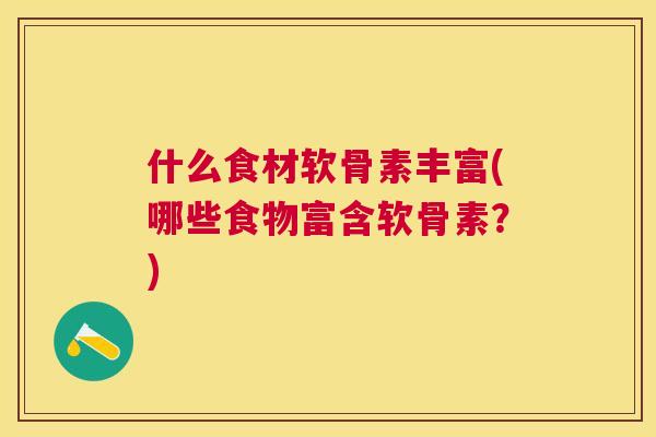 什么食材软骨素丰富(哪些食物富含软骨素?)