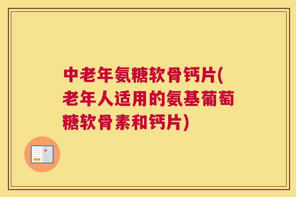 中老年氨糖软骨钙片(老年人适用的氨基葡萄糖软骨素和钙片)