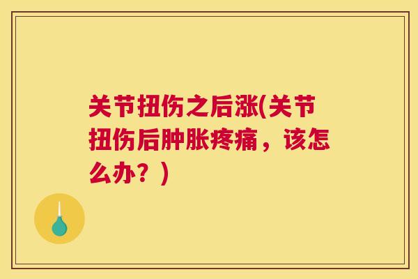 关节扭伤之后涨(关节扭伤后,该怎么办?) 关节扭伤之后涨(关节扭伤后,该怎么办?)