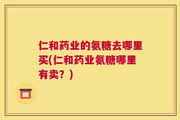 仁和药业的氨糖去哪里买(仁和药业氨糖哪里有卖?)
