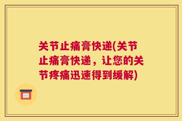 关节止痛膏快递(关节止痛膏快递,让您的关节疼痛迅速得到缓解)
