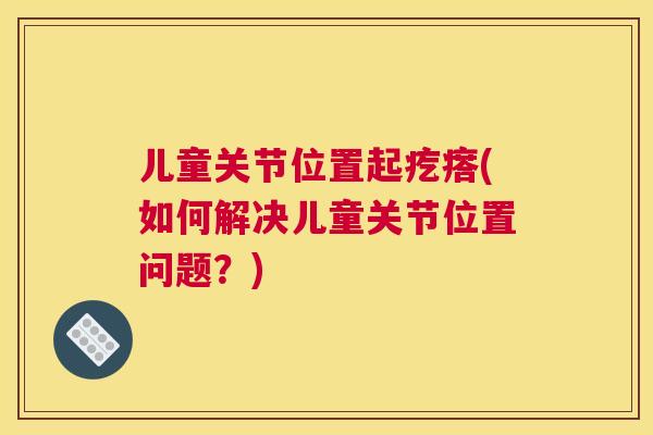 儿童关节位置起疙瘩(如何解决儿童关节位置问题?)