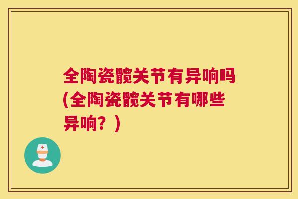 全陶瓷髋关节有异响吗(全陶瓷髋关节有哪些异响?) 全陶瓷髋关节有异响吗(全陶瓷髋关节有哪些异响?)
