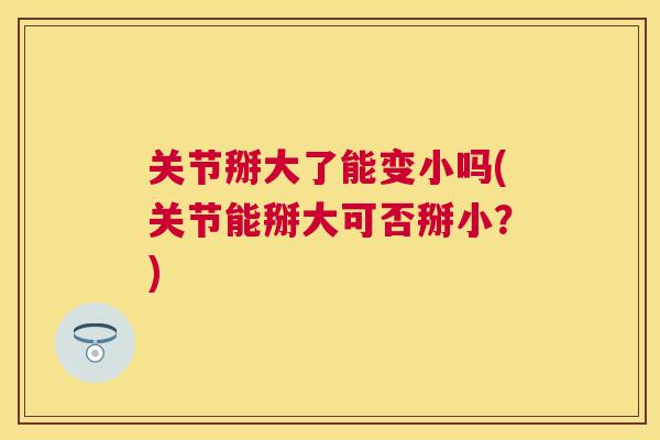 关节掰大了能变小吗(关节能掰大可否掰小?)