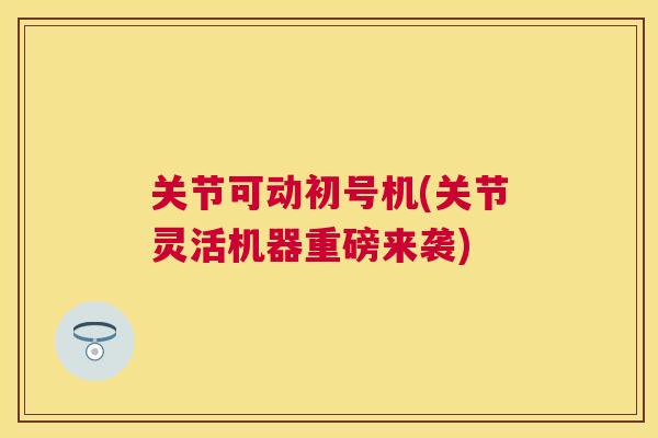 关节可动初号机(关节灵活机器重磅来袭) 关节可动初号机(关节灵活机器重磅来袭)