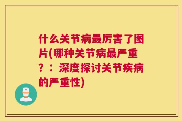 什么关节病最厉害了图片(哪种关节病最严重?:深度探讨关节疾病的严重性)