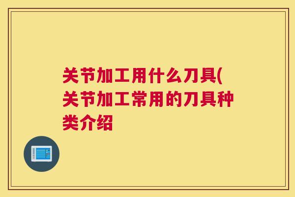 关节加工用什么刀具(关节加工常用的刀具种类介绍