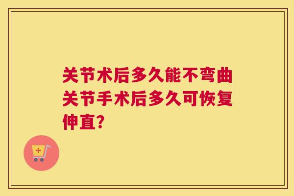 关节术后多久能不弯曲关节手术后多久可恢复伸直？