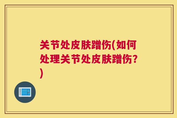 关节处皮肤蹭伤(如何处理关节处皮肤蹭伤?)
