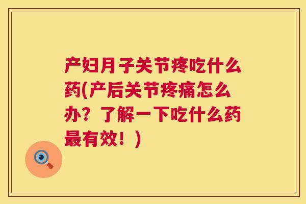 产妇月子关节疼吃什么药(产后关节疼痛怎么办?了解一下吃什么药最有效!)