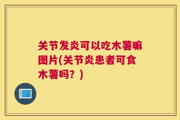 关节发炎可以吃木薯嘛图片(关节炎患者可食木薯吗?)