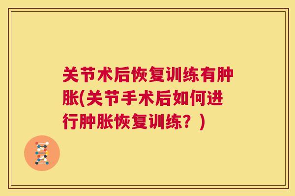 关节术后恢复训练有肿胀(关节手术后如何进行肿胀恢复训练?)