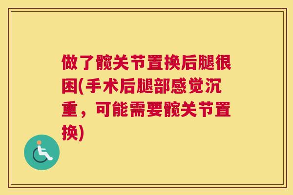 做了髋关节置换后腿很困(手术后腿部感觉沉重,可能需要髋关节置换)