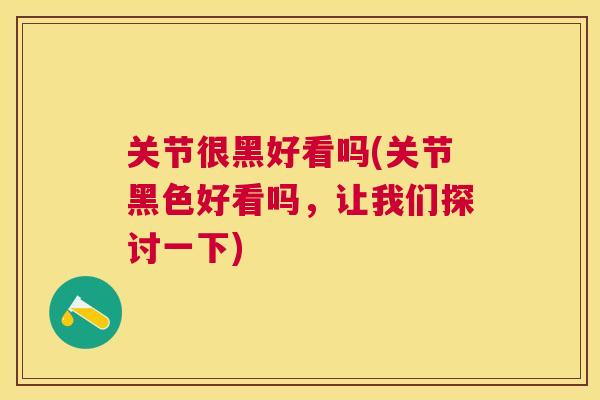 关节很黑好看吗(关节黑色好看吗,让我们探讨一下)