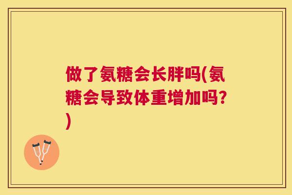 做了氨糖会长胖吗(氨糖会导致体重增加吗？)