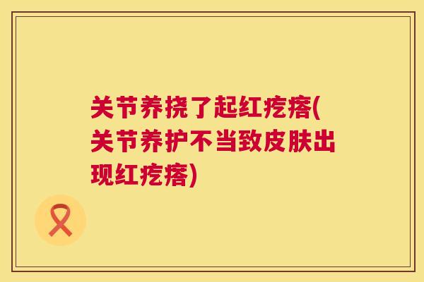 关节养挠了起红疙瘩(关节养护不当致出现红疙瘩)