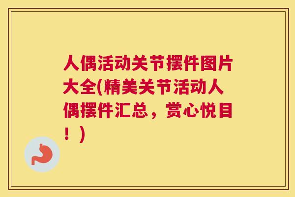 人偶活动关节摆件图片大全(精美关节活动人偶摆件汇总,赏心悦目!) 人偶活动关节摆件图片大全(精美关节活动人偶摆件汇总,赏心悦目!)