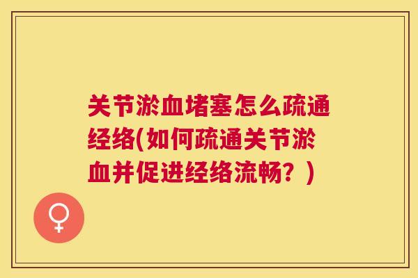 关节淤血堵塞怎么疏通经络(如何疏通关节淤血并促进经络流畅?)