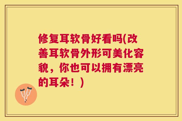 修复耳软骨好看吗(改善耳软骨外形可美化容貌，你也可以拥有漂亮的耳朵！)