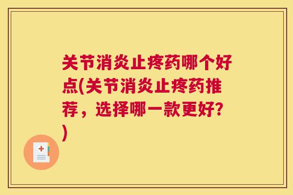 关节消炎止疼药哪个好点(关节消炎止疼药推荐，选择哪一款更好？)