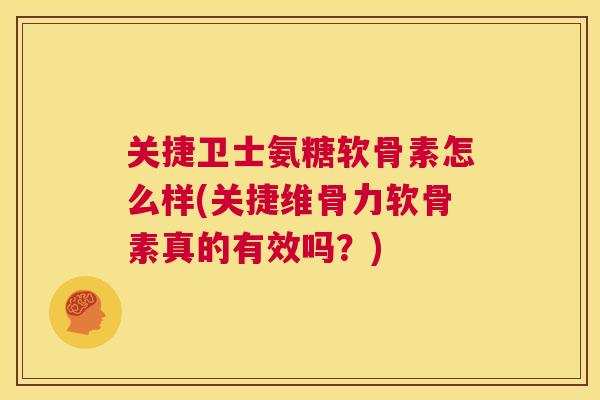 关捷卫士氨糖软骨素怎么样(关捷维骨力软骨素真的有效吗？)