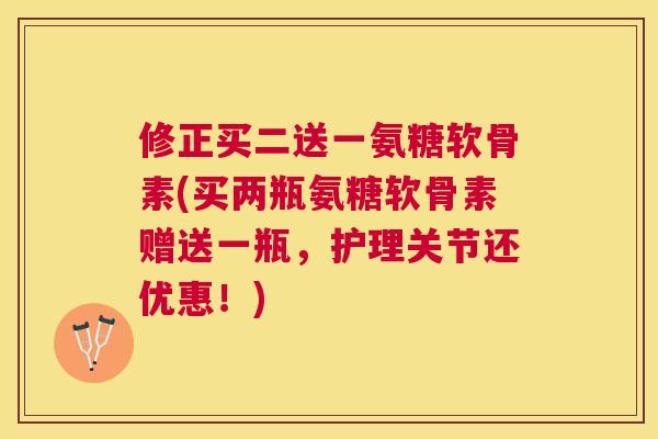 修正买二送一氨糖软骨素(买两瓶氨糖软骨素赠送一瓶，护理关节还优惠！)