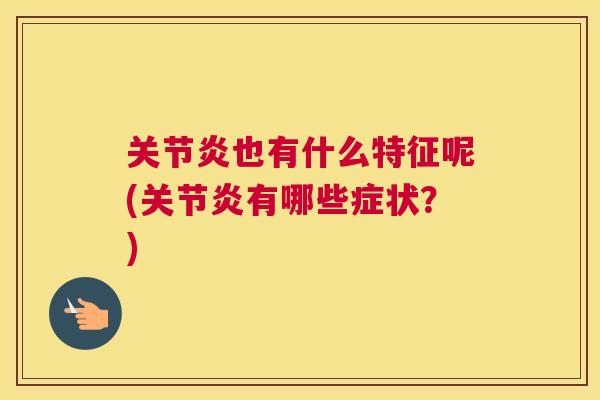 关节炎也有什么特征呢(关节炎有哪些症状？)