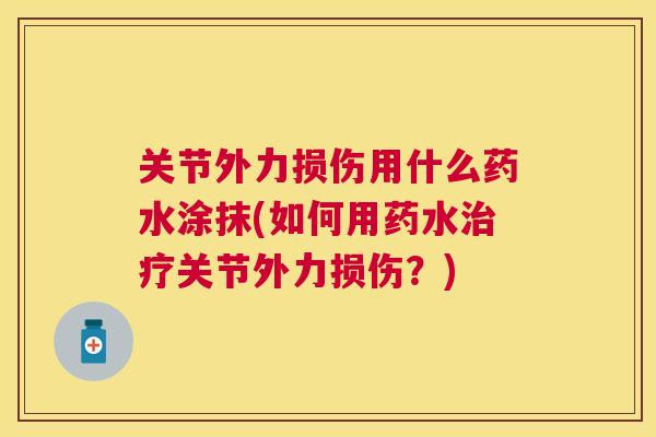 关节外力损伤用什么药水涂抹(如何用药水治疗关节外力损伤?)