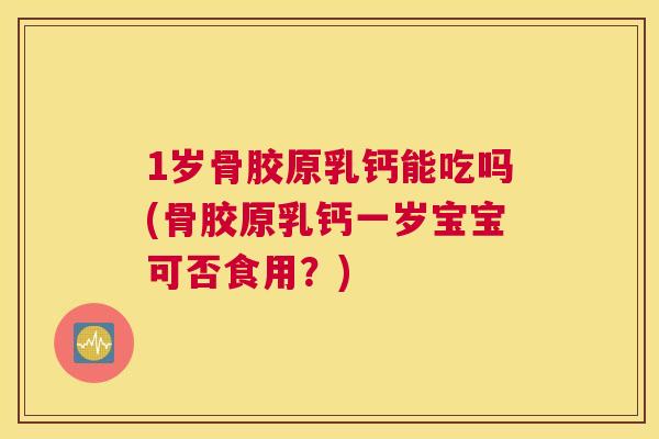 1岁骨胶原乳钙能吃吗(骨胶原乳钙一岁宝宝可否食用？)