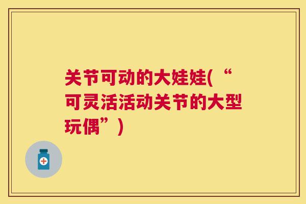 关节可动的大娃娃(“可灵活活动关节的大型玩偶”)