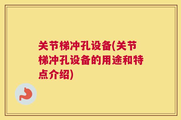 关节梯冲孔设备(关节梯冲孔设备的用途和特点介绍)