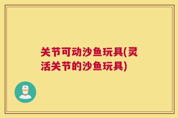 关节可动沙鱼玩具(灵活关节的沙鱼玩具)