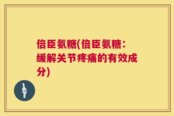 倍臣氨糖(倍臣氨糖:缓解关节疼痛的有效成分)