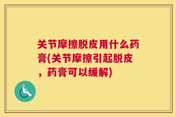 关节摩擦脱皮用什么药膏(关节摩擦引起脱皮,药膏可以缓解)