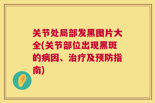 关节处局部发黑图片大全(关节部位出现黑斑的因、及指南) 关节处局部发黑图片大全(关节部位出现黑斑的因、及指南)