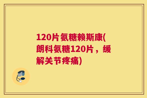 120片氨糖赖斯康(朗科氨糖120片，缓解关节)