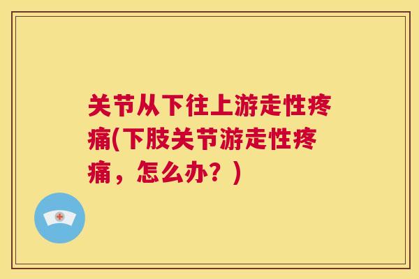 关节从下往上游走性(下肢关节游走性,怎么办?) 关节从下往上游走性(下肢关节游走性,怎么办?)
