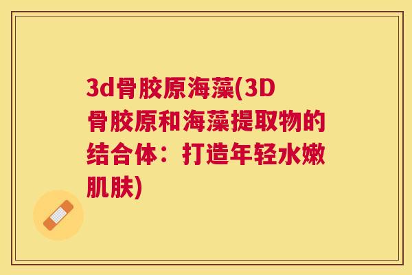 3d骨胶原海藻(3D骨胶原和海藻提取物的结合体:打造年轻水嫩肌肤)
