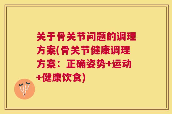 关于骨关节问题的调理方案(骨关节健康调理方案:正确姿势+运动+健康饮食)