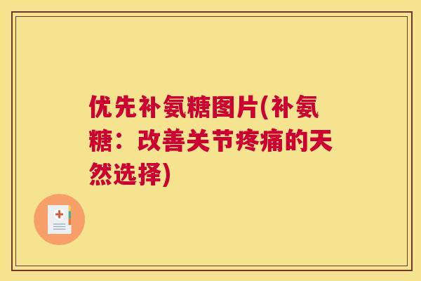优先补氨糖图片(补氨糖:改善关节疼痛的天然选择)